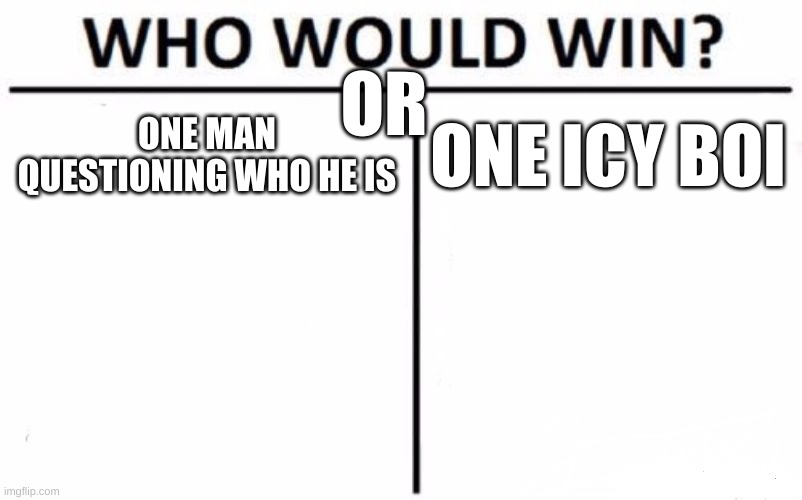 Who Would Win? Meme | OR; ONE MAN QUESTIONING WHO HE IS; ONE ICY BOI | image tagged in memes,who would win | made w/ Imgflip meme maker