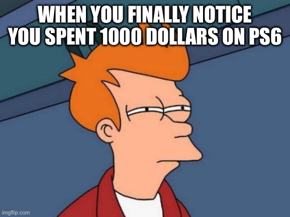Futurama Fry Meme | WHEN YOU FINALLY NOTICE YOU SPENT 1000 DOLLARS ON PS6 | image tagged in memes,futurama fry | made w/ Imgflip meme maker