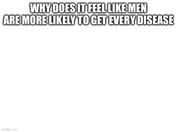 "Men are more likely to have...literally anything." | WHY DOES IT FEEL LIKE MEN ARE MORE LIKELY TO GET EVERY DISEASE | made w/ Imgflip meme maker