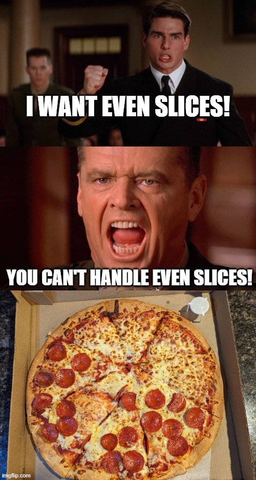 Unequal Pizza is Unequal 2 | I WANT EVEN SLICES! YOU CAN'T HANDLE EVEN SLICES! | image tagged in pizza,a few good men | made w/ Imgflip meme maker