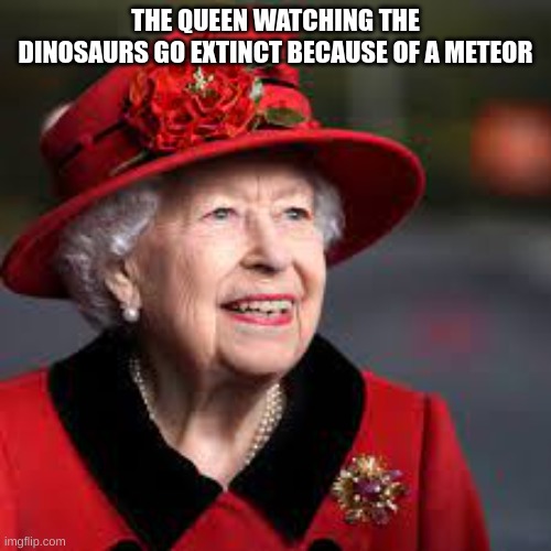 old? | THE QUEEN WATCHING THE DINOSAURS GO EXTINCT BECAUSE OF A METEOR | image tagged in tags | made w/ Imgflip meme maker