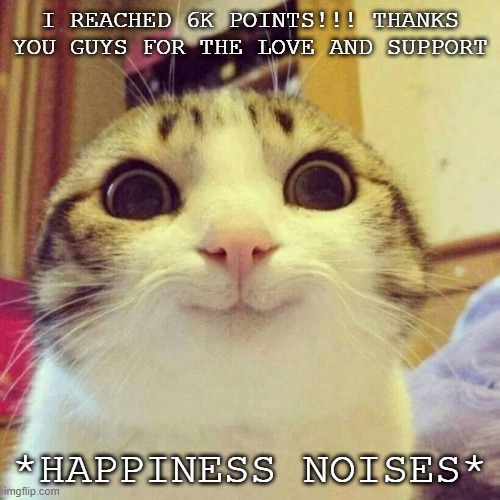 thank you guys so much! | I REACHED 6K POINTS!!! THANKS YOU GUYS FOR THE LOVE AND SUPPORT; *HAPPINESS NOISES* | image tagged in memes,smiling cat | made w/ Imgflip meme maker