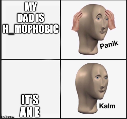 panic kalm | MY DAD IS H_MOPHOBIC; IT'S AN E | image tagged in panic kalm | made w/ Imgflip meme maker