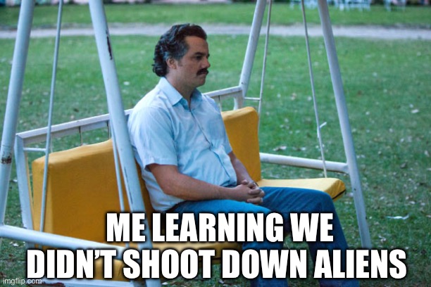 Pablo escobar waiting alone | ME LEARNING WE DIDN’T SHOOT DOWN ALIENS | image tagged in pablo escobar waiting alone,aliens,biden | made w/ Imgflip meme maker