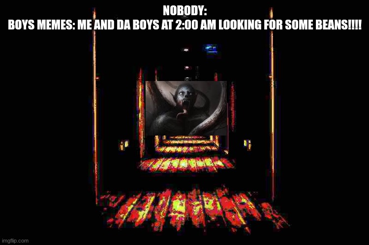 Lol | NOBODY:
BOYS MEMES: ME AND DA BOYS AT 2:00 AM LOOKING FOR SOME BEANS!!!! | image tagged in dark hallway | made w/ Imgflip meme maker