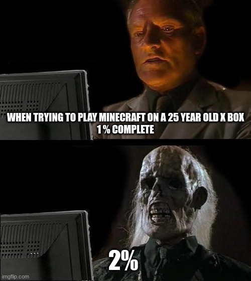 IDK | WHEN TRYING TO PLAY MINECRAFT ON A 25 YEAR OLD X BOX
1 % COMPLETE; 2% | image tagged in memes,i'll just wait here | made w/ Imgflip meme maker