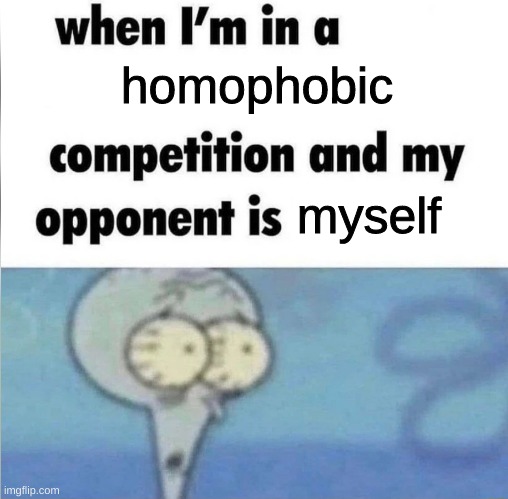 whe i'm in a competition and my opponent is | homophobic; myself | image tagged in whe i'm in a competition and my opponent is | made w/ Imgflip meme maker