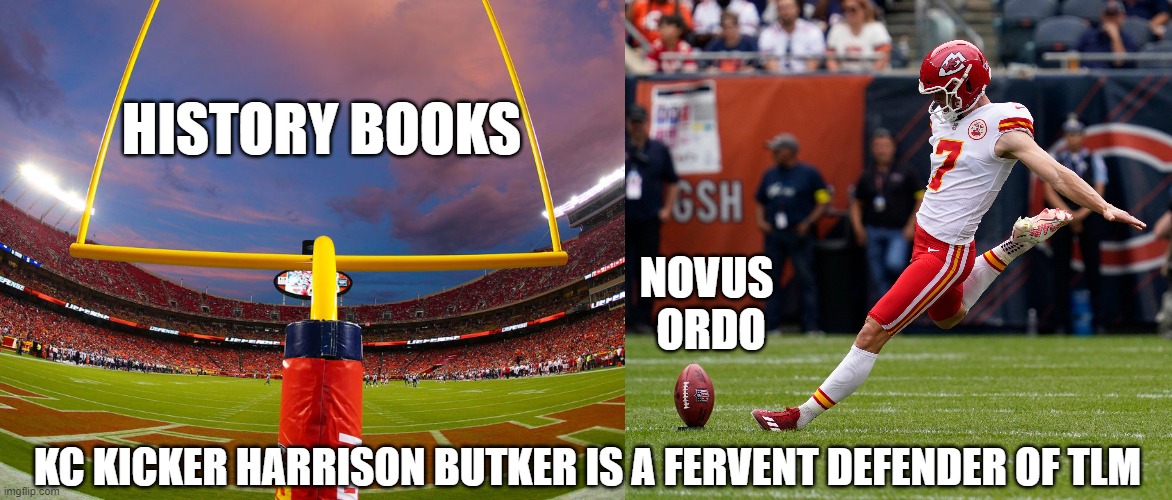 Harrison Butker TLM field goal | HISTORY BOOKS; NOVUS 
ORDO; KC KICKER HARRISON BUTKER IS A FERVENT DEFENDER OF TLM | image tagged in catholic church,football | made w/ Imgflip meme maker