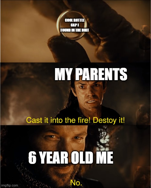 Anyone else do this or is it just me | COOL BOTTLE CAP I FOUND IN THE DIRT; MY PARENTS; 6 YEAR OLD ME | image tagged in cast it into the fire,memes | made w/ Imgflip meme maker