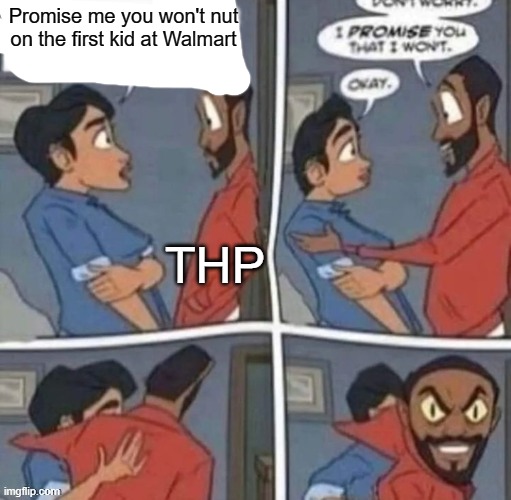 promise me you wont blank | Promise me you won't nut on the first kid at Walmart; THP | image tagged in promise me you wont blank | made w/ Imgflip meme maker