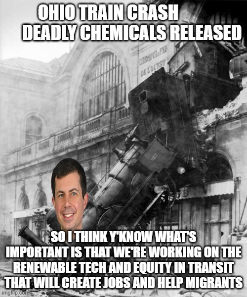 train wreck of a transportation secretary | OHIO TRAIN CRASH               DEADLY CHEMICALS RELEASED; SO I THINK Y'KNOW WHAT'S IMPORTANT IS THAT WE'RE WORKING ON THE RENEWABLE TECH AND EQUITY IN TRANSIT THAT WILL CREATE JOBS AND HELP MIGRANTS | image tagged in train crash | made w/ Imgflip meme maker