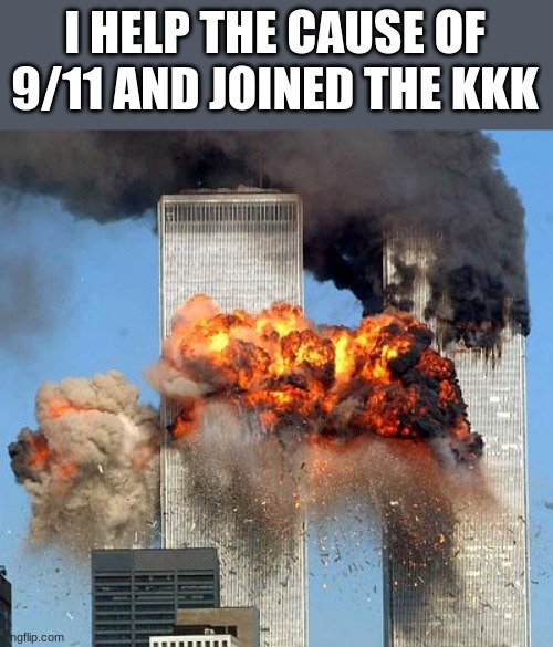 9/11 | I HELP THE CAUSE OF 9/11 AND JOINED THE KKK | image tagged in 9/11 | made w/ Imgflip meme maker