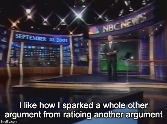 September 10, 2001 | I like how I sparked a whole other argument from ratioing another argument | image tagged in september 10 2001 | made w/ Imgflip meme maker