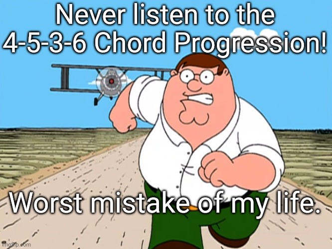 Also known as the 'Royal Road' Chord Progression. | Never listen to the 4-5-3-6 Chord Progression! Worst mistake of my life. | image tagged in peter griffin running away,music | made w/ Imgflip meme maker