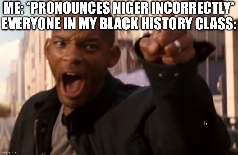 Will Smith says aww hell naw | ME: *PRONOUNCES NIGER INCORRECTLY*
EVERYONE IN MY BLACK HISTORY CLASS: | image tagged in will smith says aww hell naw | made w/ Imgflip meme maker