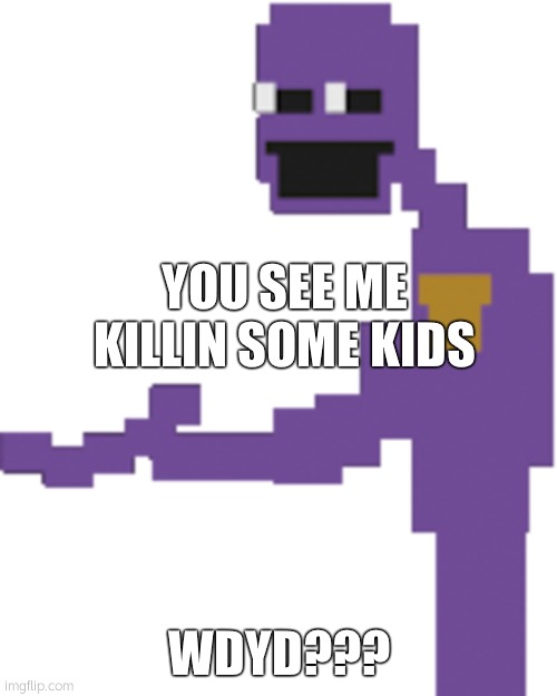 lmao | YOU SEE ME KILLIN SOME KIDS; WDYD??? | image tagged in purple guy | made w/ Imgflip meme maker