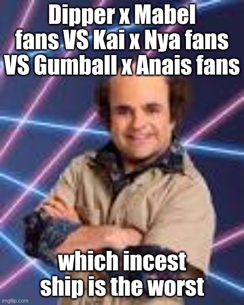 Dipper x Mabel fans VS Kai x Nya fans VS Gumball x Anais fans; which incest ship is the worst | image tagged in schwoz | made w/ Imgflip meme maker