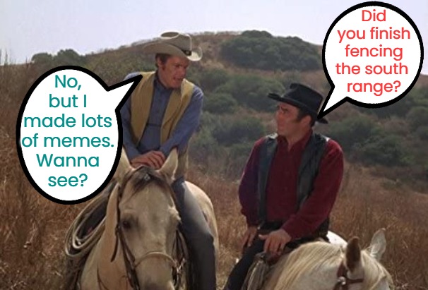 How the West Wasn't Won | Did you finish fencing the south 
range? No, but I made lots of memes.
Wanna
see? | image tagged in the virginian and trampas tv western cowboys,making memes,funny,humor,tv shows,jokes | made w/ Imgflip meme maker