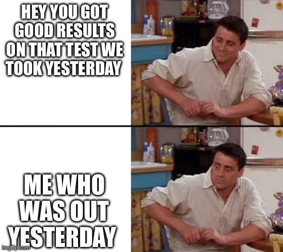 Surprised Joey | HEY YOU GOT GOOD RESULTS ON THAT TEST WE TOOK YESTERDAY; ME WHO WAS OUT YESTERDAY | image tagged in surprised joey | made w/ Imgflip meme maker