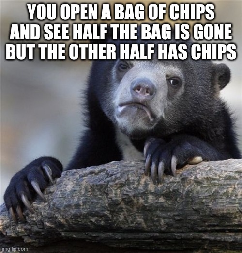 Confession Bear Meme | YOU OPEN A BAG OF CHIPS AND SEE HALF THE BAG IS GONE BUT THE OTHER HALF HAS CHIPS | image tagged in memes,confession bear | made w/ Imgflip meme maker