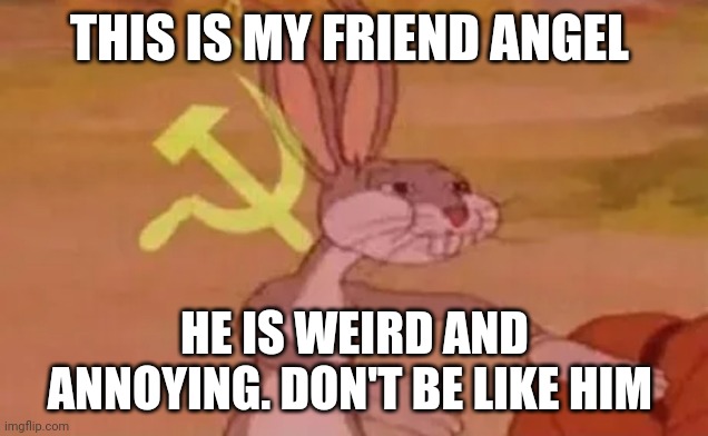 Meet my friend | THIS IS MY FRIEND ANGEL; HE IS WEIRD AND ANNOYING. DON'T BE LIKE HIM | image tagged in bugs bunny communist | made w/ Imgflip meme maker