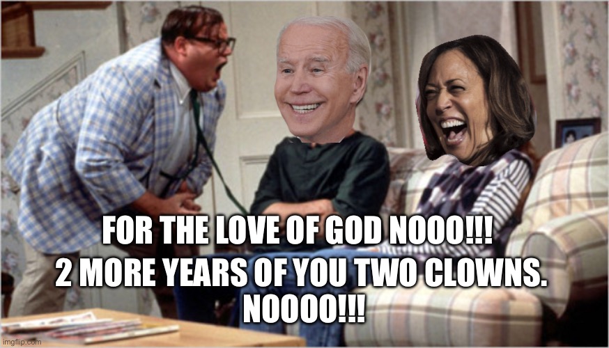 Chris Farley yelling at biden and camel toe | FOR THE LOVE OF GOD NOOO!!! 2 MORE YEARS OF YOU TWO CLOWNS. 
NOOOO!!! | image tagged in chris farley yelling at biden and camel toe | made w/ Imgflip meme maker