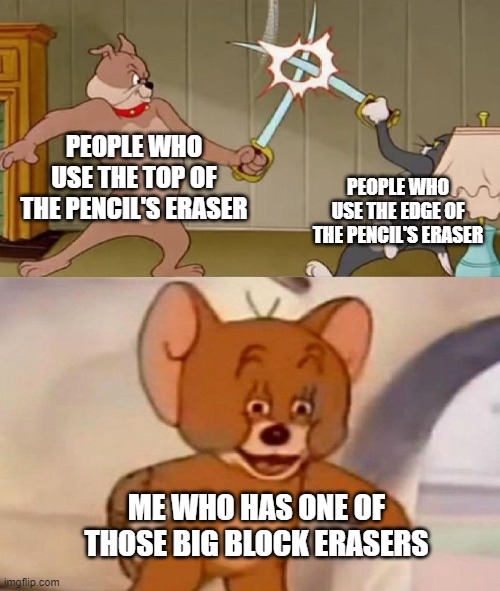 Erasers | PEOPLE WHO USE THE TOP OF THE PENCIL'S ERASER; PEOPLE WHO USE THE EDGE OF THE PENCIL'S ERASER; ME WHO HAS ONE OF THOSE BIG BLOCK ERASERS | image tagged in tom and jerry swordfight | made w/ Imgflip meme maker