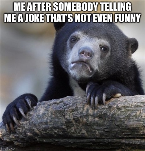 For real | ME AFTER SOMEBODY TELLING ME A JOKE THAT’S NOT EVEN FUNNY | image tagged in memes,confession bear | made w/ Imgflip meme maker