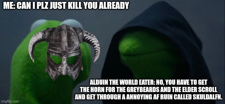 Evil Kermit | ME: CAN I PLZ JUST KILL YOU ALREADY; ALDUIN THE WORLD EATER: NO, YOU HAVE TO GET THE HORN FOR THE GREYBEARDS AND THE ELDER SCROLL AND GET THROUGH A ANNOYING AF RUIN CALLED SKULDALFN. | image tagged in memes,evil kermit,but why tho | made w/ Imgflip meme maker