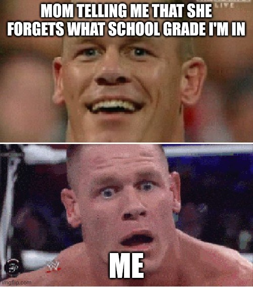It hurts | MOM TELLING ME THAT SHE FORGETS WHAT SCHOOL GRADE I'M IN; ME | image tagged in john cena happy/sad | made w/ Imgflip meme maker