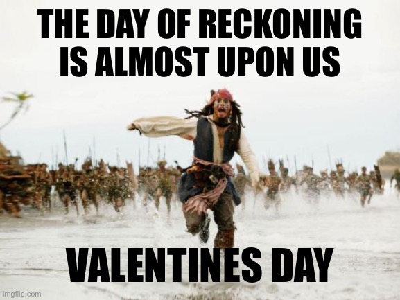 It’s also almost my birthday, why is hell near my birthday | THE DAY OF RECKONING IS ALMOST UPON US; VALENTINES DAY | image tagged in memes,jack sparrow being chased | made w/ Imgflip meme maker