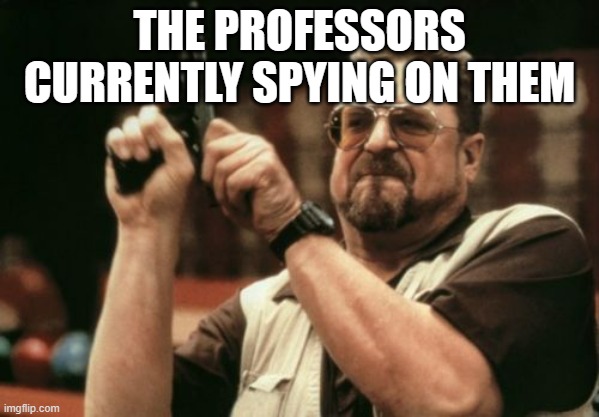 Am I The Only One Around Here Meme | THE PROFESSORS CURRENTLY SPYING ON THEM | image tagged in memes,am i the only one around here | made w/ Imgflip meme maker