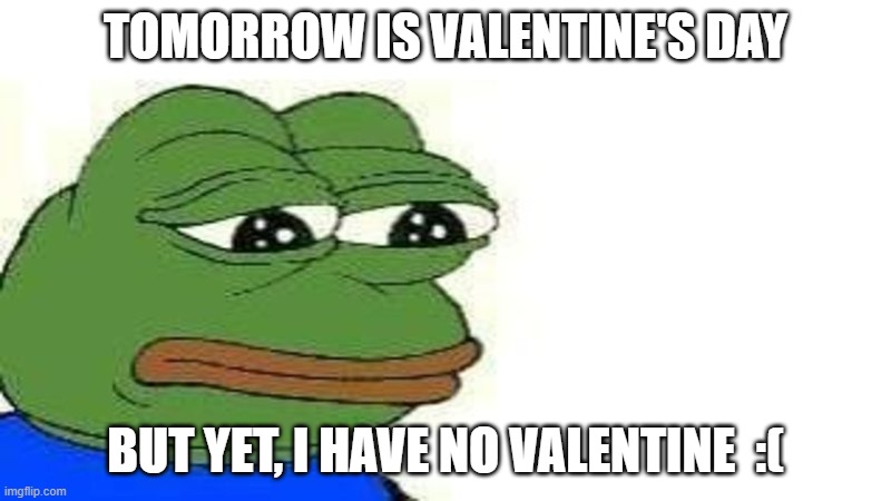 :( | TOMORROW IS VALENTINE'S DAY; BUT YET, I HAVE NO VALENTINE  :( | made w/ Imgflip meme maker