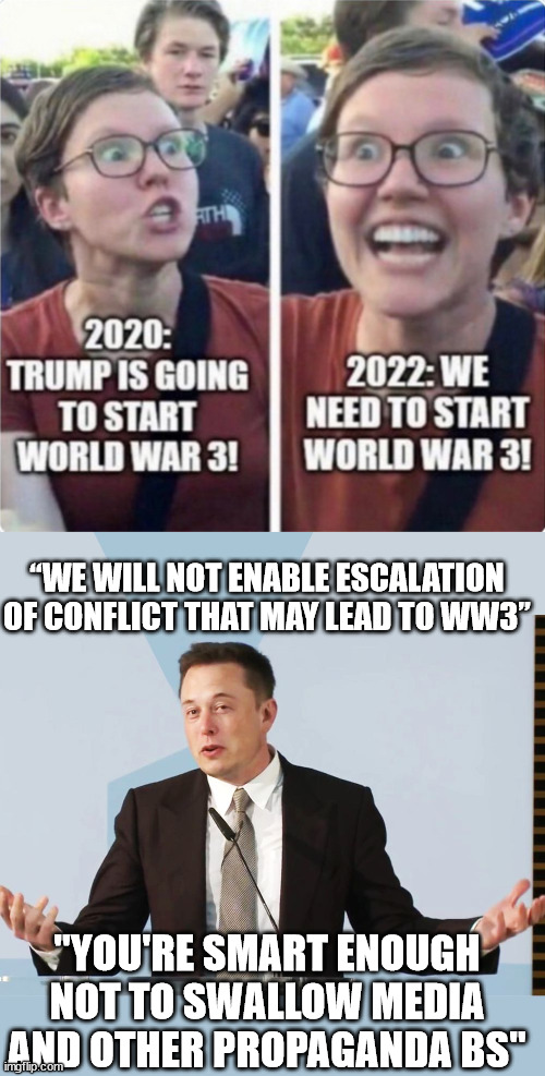 Great advice from Elon to liberal warmongers... | “WE WILL NOT ENABLE ESCALATION OF CONFLICT THAT MAY LEAD TO WW3”; "YOU'RE SMART ENOUGH NOT TO SWALLOW MEDIA AND OTHER PROPAGANDA BS" | image tagged in elon musk,great,advice | made w/ Imgflip meme maker
