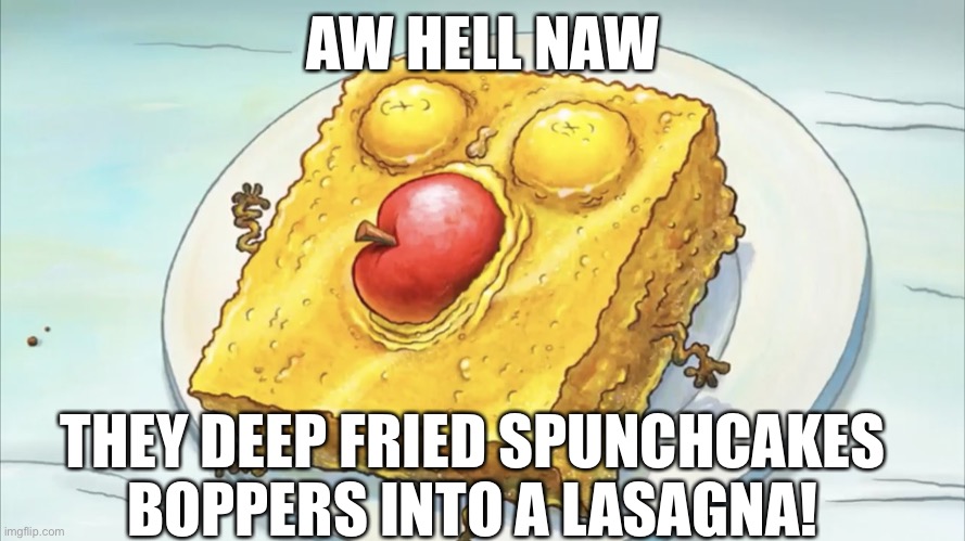 spunch bob | AW HELL NAW; THEY DEEP FRIED SPUNCHCAKES BOPPERS INTO A LASAGNA! | image tagged in spunch bob | made w/ Imgflip meme maker