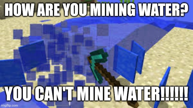 You can't mine water!!!! | HOW ARE YOU MINING WATER? YOU CAN'T MINE WATER!!!!!! | image tagged in mining water | made w/ Imgflip meme maker