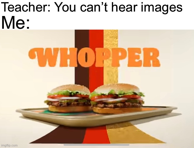 WHOPPER WHOPPER WHOPPER WHOPPER | Teacher: You can’t hear images; Me: | image tagged in memes,fun,whopper,burger king,nfl memes | made w/ Imgflip meme maker