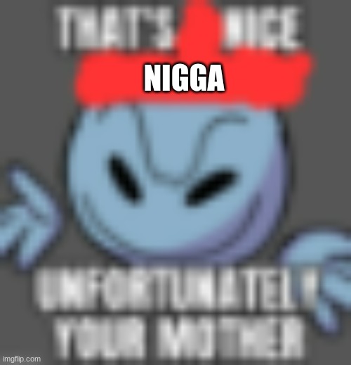 thats nice unforunaly your mother | NIGGA | image tagged in thats nice unforunaly your mother | made w/ Imgflip meme maker