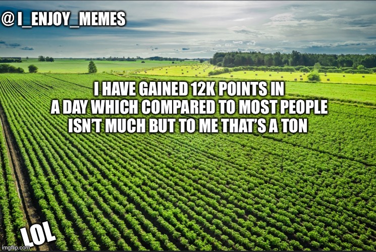 I_enjoy_memes_template | I HAVE GAINED 12K POINTS IN A DAY WHICH COMPARED TO MOST PEOPLE ISN’T MUCH BUT TO ME THAT’S A TON; LOL | image tagged in i_enjoy_memes_template | made w/ Imgflip meme maker