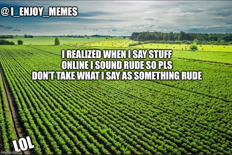 I_enjoy_memes_template | I REALIZED WHEN I SAY STUFF ONLINE I SOUND RUDE SO PLS DON’T TAKE WHAT I SAY AS SOMETHING RUDE; LOL | image tagged in i_enjoy_memes_template | made w/ Imgflip meme maker