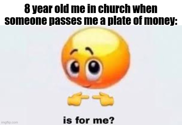 Is for me | 8 year old me in church when someone passes me a plate of money: | image tagged in is for me,childhood,church | made w/ Imgflip meme maker