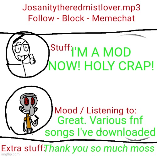 What do you guys think? And yes, I'm not lying | I'M A MOD NOW! HOLY CRAP! Great. Various fnf songs I've downloaded; Thank you so much moss | image tagged in moderators | made w/ Imgflip meme maker