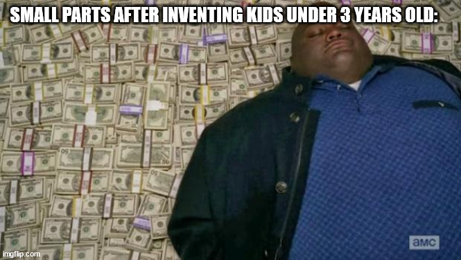 ... | SMALL PARTS AFTER INVENTING KIDS UNDER 3 YEARS OLD: | image tagged in huell money | made w/ Imgflip meme maker