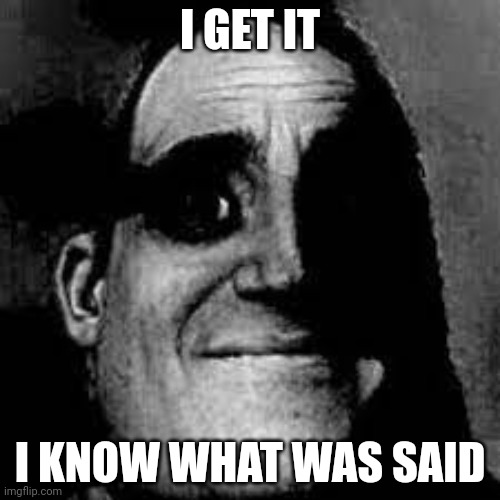Uncanny Mr. Incredible | I GET IT; I KNOW WHAT WAS SAID | image tagged in uncanny mr incredible | made w/ Imgflip meme maker