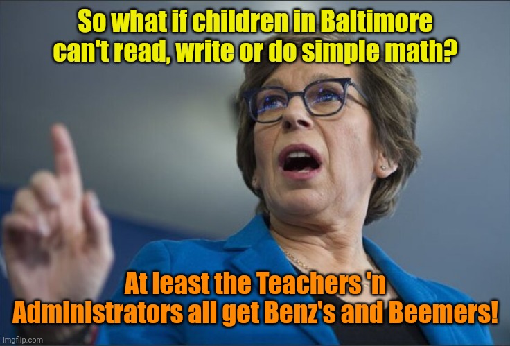 Screw the Kids! Give us MONEY! | So what if children in Baltimore can't read, write or do simple math? At least the Teachers 'n Administrators all get Benz's and Beemers! | made w/ Imgflip meme maker