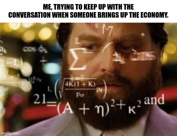 Trying to calculate how much sleep I can get | ME, TRYING TO KEEP UP WITH THE CONVERSATION WHEN SOMEONE BRINGS UP THE ECONOMY. | image tagged in trying to calculate how much sleep i can get | made w/ Imgflip meme maker