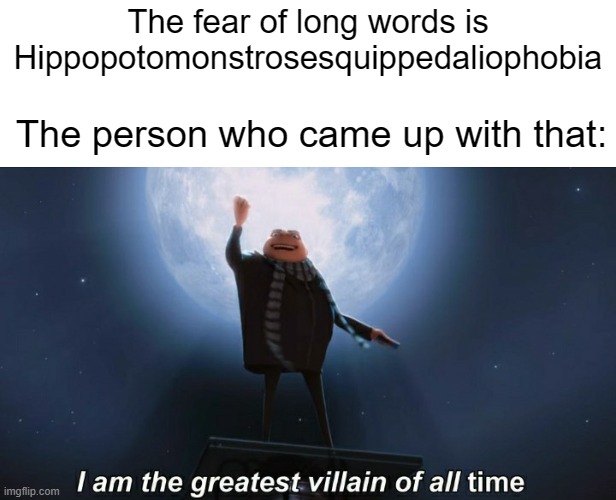 The hell were they on? |  The fear of long words is Hippopotomonstrosesquippedaliophobia; The person who came up with that: | image tagged in i am the greatest villain of all time | made w/ Imgflip meme maker
