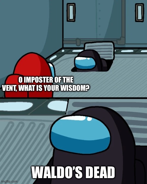 impostor of the vent | O IMPOSTER OF THE VENT, WHAT IS YOUR WISDOM? WALDO’S DEAD | image tagged in impostor of the vent | made w/ Imgflip meme maker