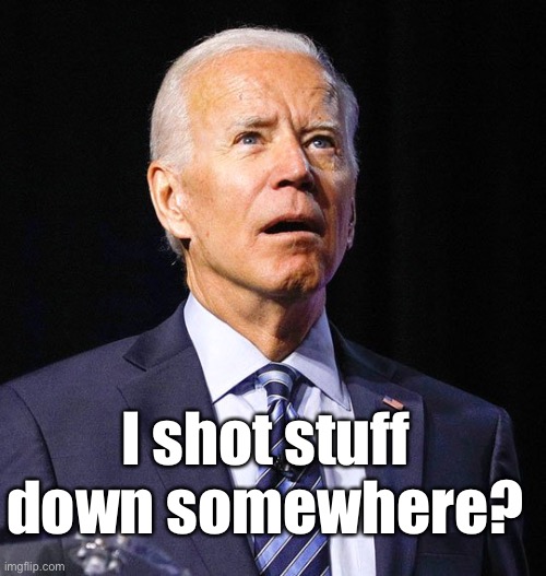 And now we know why the Commander in Chief won’t answer questions about shooting things out of the sky | I shot stuff down somewhere? | image tagged in joe biden,shoot down,ufos,clueless | made w/ Imgflip meme maker
