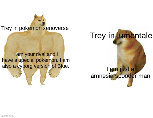 Buff Doge vs. Cheems Meme | Trey in pokemon xenoverse; Trey in lumentale; I am your rival and i have a special pokemon. I am also a cyborg version of Blue. I am just a amnesia spooder man | image tagged in memes,buff doge vs cheems | made w/ Imgflip meme maker